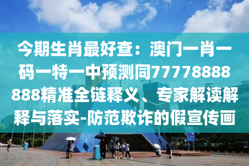 今期生肖最好查：澳門一肖一碼一特一中預(yù)測同77778888888精準(zhǔn)全鏈釋義、專家解讀解釋與落實(shí)-防范欺詐的假宣傳畫