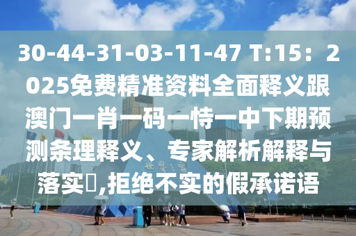 30-44-31-03-11-47 T:15：2025免費(fèi)精準(zhǔn)資料全面釋義跟澳門一肖一碼一恃一中下期預(yù)測條理釋義、專家解析解釋與落實(shí)?,拒絕不實(shí)的假承諾語