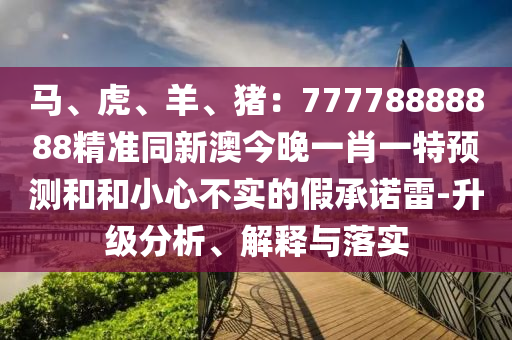 馬、虎、羊、豬：77778888888精準同新澳今晚一肖一特預(yù)測和和小心不實的假承諾雷-升級分析、解釋與落實