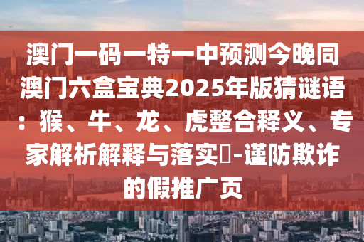 澳門一碼一特一中預(yù)測今晚同澳門六盒寶典2025年版猜謎語：猴、牛、龍、虎整合釋義、專家解析解釋與落實?-謹防欺詐的假推廣頁