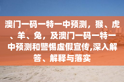 澳門一碼一特一中預(yù)測，猴、虎、羊、兔，及澳門一碼一特一中預(yù)測和警惕虛假宣傳,深入解答、解釋與落實