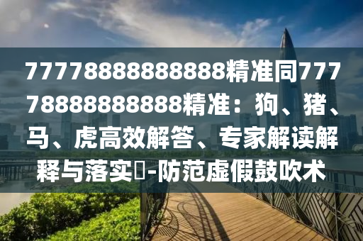 77778888888888精準同77778888888888精準：狗、豬、馬、虎高效解答、專家解讀解釋與落實?-防范虛假鼓吹術(shù)