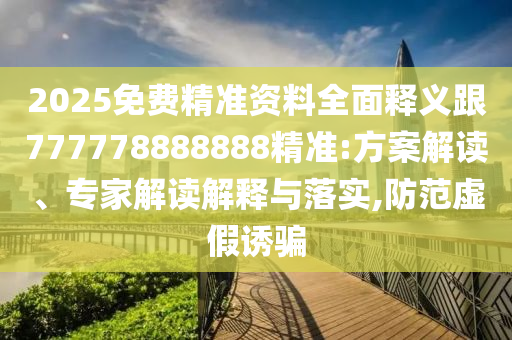 2025免費精準資料全面釋義跟777778888888精準:方案解讀、專家解讀解釋與落實,防范虛假誘騙