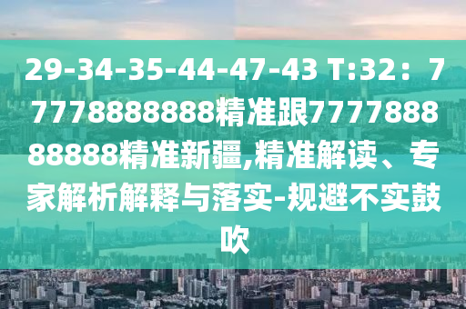 29-34-35-44-47-43 T:32：77778888888精準跟777788888888精準新疆,精準解讀、專家解析解釋與落實-規(guī)避不實鼓吹