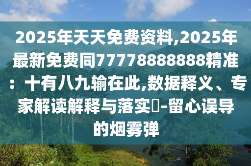2025年天天免費資料,2025年最新免費同77778888888精準：十有八九輸在此,數(shù)據(jù)釋義、專家解讀解釋與落實?-留心誤導的煙霧彈