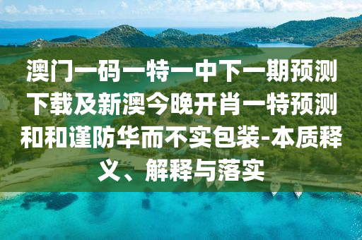 澳門一碼一特一中下一期預測下載及新澳今晚開肖一特預測和和謹防華而不實包裝-本質(zhì)釋義、解釋與落實