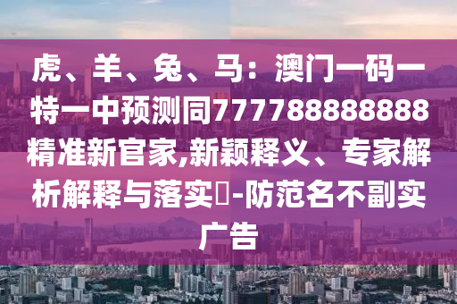 虎、羊、兔、馬：澳門一碼一特一中預測同777788888888精準新官家,新穎釋義、專家解析解釋與落實?-防范名不副實廣告