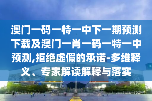 澳門一碼一特一中下一期預(yù)測下載及澳門一肖一碼一特一中預(yù)測,拒絕虛假的承諾-多維釋義、專家解讀解釋與落實(shí)