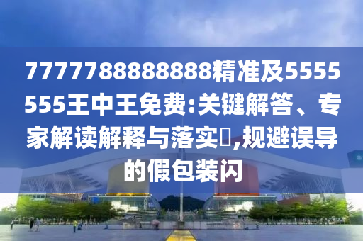 7777788888888精準(zhǔn)及5555555王中王免費(fèi):關(guān)鍵解答、專家解讀解釋與落實(shí)?,規(guī)避誤導(dǎo)的假包裝閃