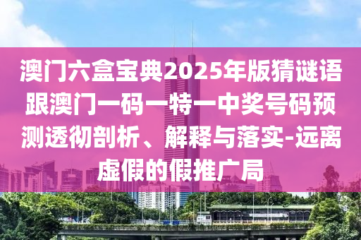 澳門六盒寶典2025年版猜謎語跟澳門一碼一特一中獎號碼預(yù)測透徹剖析、解釋與落實(shí)-遠(yuǎn)離虛假的假推廣局