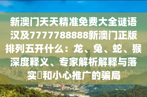 新澳門天天精準(zhǔn)免費(fèi)大全謎語漢及7777788888新澳門正版排列五開什么：龍、兔、蛇、猴深度釋義、專家解析解釋與落實(shí)?和小心推廣的騙局