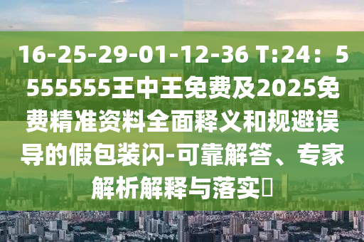 16-25-29-01-12-36 T:24：5555555王中王免費(fèi)及2025免費(fèi)精準(zhǔn)資料全面釋義和規(guī)避誤導(dǎo)的假包裝閃-可靠解答、專家解析解釋與落實(shí)?