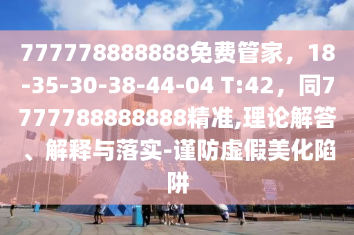 777778888888免費(fèi)管家，18-35-30-38-44-04 T:42，同7777788888888精準(zhǔn),理論解答、解釋與落實(shí)-謹(jǐn)防虛假美化陷阱