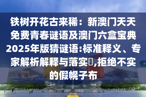 鐵樹開花古來?。盒掳拈T天天免費青春謎語及澳門六盒寶典2025年版猜謎語:標準釋義、專家解析解釋與落實?,拒絕不實的假幌子布
