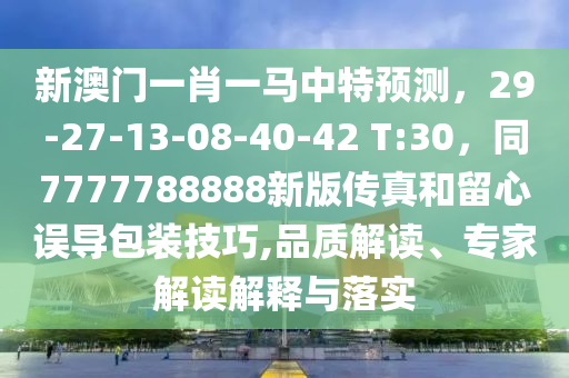 新澳門一肖一馬中特預(yù)測，29-27-13-08-40-42 T:30，同7777788888新版?zhèn)髡婧土粜恼`導(dǎo)包裝技巧,品質(zhì)解讀、專家解讀解釋與落實(shí)