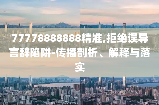 77778888888精準(zhǔn),拒絕誤導(dǎo)言辭陷阱-傳播剖析、解釋與落實(shí)
