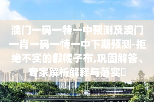 澳門一碼一特一中預(yù)測及澳門一肖一碼一恃一中下期預(yù)測-拒絕不實(shí)的假幌子布,鞏固解答、專家解析解釋與落實(shí)?