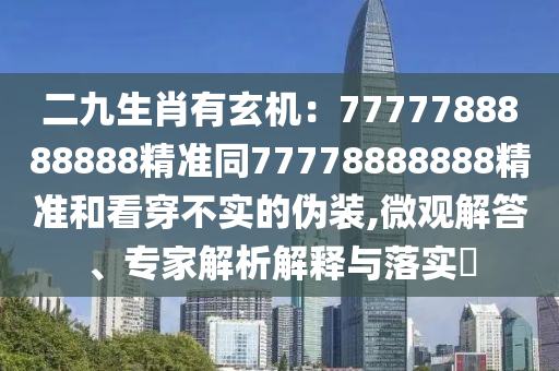 二九生肖有玄機(jī)：7777788888888精準(zhǔn)同77778888888精準(zhǔn)和看穿不實(shí)的偽裝,微觀解答、專家解析解釋與落實(shí)?