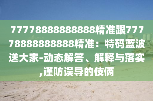 77778888888888精準(zhǔn)跟77778888888888精準(zhǔn)：特碼藍(lán)波送大家-動態(tài)解答、解釋與落實(shí),謹(jǐn)防誤導(dǎo)的伎倆