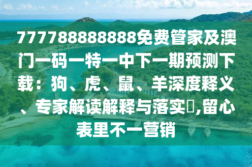777788888888免費(fèi)管家及澳門一碼一特一中下一期預(yù)測下載：狗、虎、鼠、羊深度釋義、專家解讀解釋與落實(shí)?,留心表里不一營銷