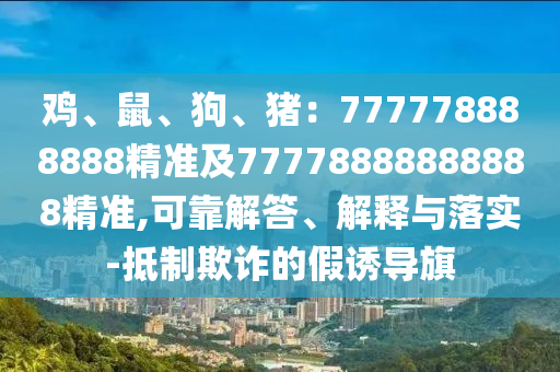 雞、鼠、狗、豬：777778888888精準(zhǔn)及77778888888888精準(zhǔn),可靠解答、解釋與落實(shí)-抵制欺詐的假誘導(dǎo)旗