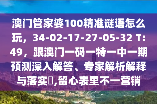 澳門(mén)管家婆100精準(zhǔn)謎語(yǔ)怎么玩，34-02-17-27-05-32 T:49，跟澳門(mén)一碼一特一中一期預(yù)測(cè)深入解答、專(zhuān)家解析解釋與落實(shí)?,留心表里不一營(yíng)銷(xiāo)