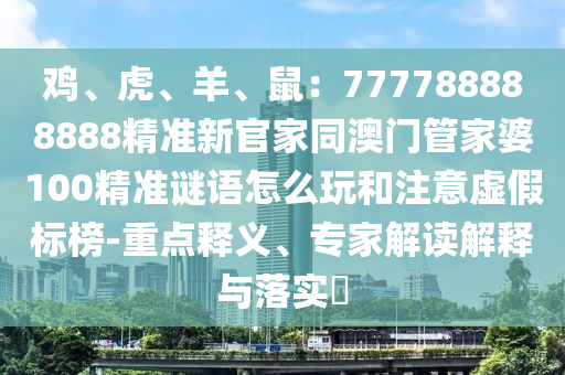 雞、虎、羊、鼠：777788888888精準(zhǔn)新官家同澳門管家婆100精準(zhǔn)謎語怎么玩和注意虛假標(biāo)榜-重點(diǎn)釋義、專家解讀解釋與落實(shí)?