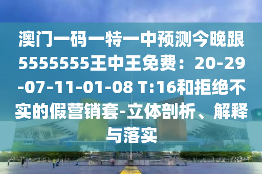 澳門一碼一特一中預(yù)測(cè)今晚跟5555555王中王免費(fèi)：20-29-07-11-01-08 T:16和拒絕不實(shí)的假營(yíng)銷套-立體剖析、解釋與落實(shí)