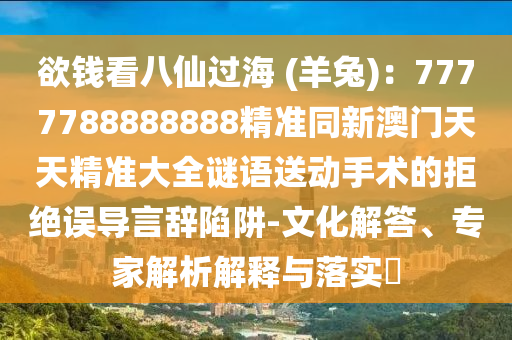 欲錢看八仙過(guò)海 (羊兔)：7777788888888精準(zhǔn)同新澳門天天精準(zhǔn)大全謎語(yǔ)送動(dòng)手術(shù)的拒絕誤導(dǎo)言辭陷阱-文化解答、專家解析解釋與落實(shí)?