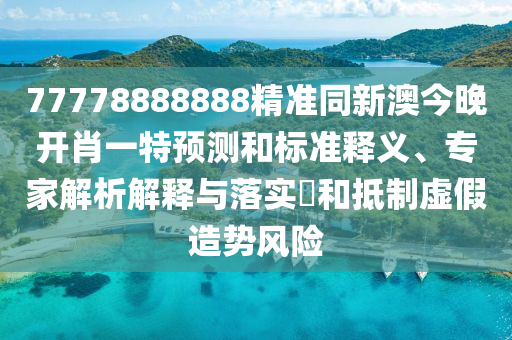 77778888888精準(zhǔn)同新澳今晚開肖一特預(yù)測(cè)和標(biāo)準(zhǔn)釋義、專家解析解釋與落實(shí)?和抵制虛假造勢(shì)風(fēng)險(xiǎn)