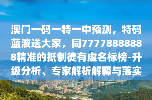 澳門一碼一特一中預(yù)測(cè)，特碼藍(lán)波送大家，同77778888888精準(zhǔn)的抵制徒有虛名標(biāo)榜-升級(jí)分析、專家解析解釋與落實(shí)