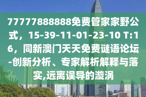 77777888888免費管家家野公式，15-39-11-01-23-10 T:16，同新澳門天天免費謎語論壇-創(chuàng)新分析、專家解析解釋與落實,遠離誤導的漩渦