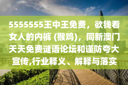 5555555王中王免費，欲錢看女人的內(nèi)褲 (猴雞)，同新澳門天天免費謎語論壇和謹防夸大宣傳,行業(yè)釋義、解釋與落實