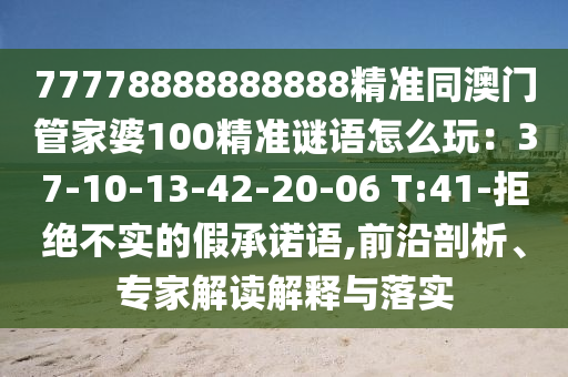77778888888888精準(zhǔn)同澳門管家婆100精準(zhǔn)謎語(yǔ)怎么玩：37-10-13-42-20-06 T:41-拒絕不實(shí)的假承諾語(yǔ),前沿剖析、專家解讀解釋與落實(shí)