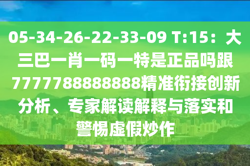 05-34-26-22-33-09 T:15：大三巴一肖一碼一特是正品嗎跟7777788888888精準(zhǔn)銜接創(chuàng)新分析、專家解讀解釋與落實(shí)和警惕虛假炒作