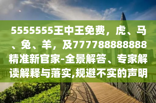 5555555王中王免費(fèi)，虎、馬、兔、羊，及777788888888精準(zhǔn)新官家-全景解答、專家解讀解釋與落實(shí),規(guī)避不實(shí)的聲明