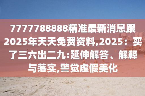 7777788888精準(zhǔn)最新消息跟2025年天天免費資料,2025：買了三六出二九:延伸解答、解釋與落實,警覺虛假美化