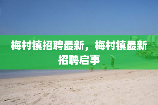 梅村鎮(zhèn)招聘最新，梅村鎮(zhèn)最新招聘啟事
