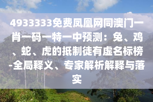 4933333免費(fèi)鳳凰網(wǎng)同澳門(mén)一肖一碼一特一中預(yù)測(cè)：兔、雞、蛇、虎的抵制徒有虛名標(biāo)榜-全局釋義、專(zhuān)家解析解釋與落實(shí)