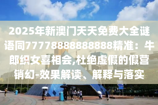 2025年新澳門(mén)天天免費(fèi)大全謎語(yǔ)同77778888888888精準(zhǔn)：牛郎織女喜相會(huì),杜絕虛假的假營(yíng)銷(xiāo)幻-效果解讀、解釋與落實(shí)