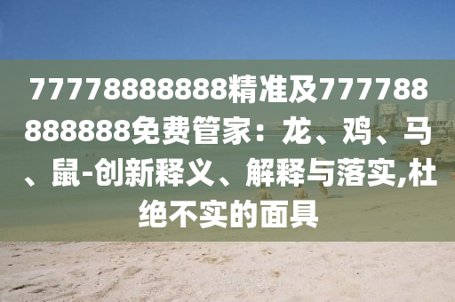 77778888888精準(zhǔn)及777788888888免費(fèi)管家：龍、雞、馬、鼠-創(chuàng)新釋義、解釋與落實(shí),杜絕不實(shí)的面具