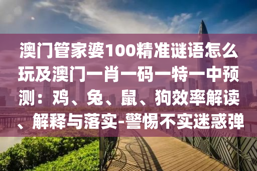 澳門(mén)管家婆100精準(zhǔn)謎語(yǔ)怎么玩及澳門(mén)一肖一碼一特一中預(yù)測(cè)：雞、兔、鼠、狗效率解讀、解釋與落實(shí)-警惕不實(shí)迷惑彈