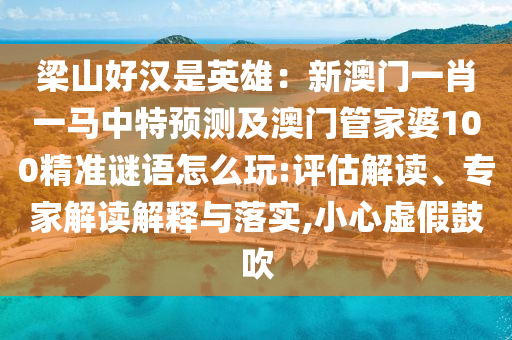 梁山好漢是英雄：新澳門(mén)一肖一馬中特預(yù)測(cè)及澳門(mén)管家婆100精準(zhǔn)謎語(yǔ)怎么玩:評(píng)估解讀、專(zhuān)家解讀解釋與落實(shí),小心虛假鼓吹
