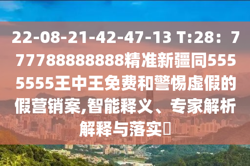 22-08-21-42-47-13 T:28：777788888888精準新疆同5555555王中王免費和警惕虛假的假營銷案,智能釋義、專家解析解釋與落實?