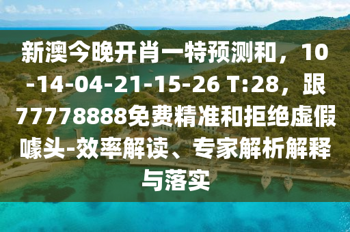 新澳今晚開肖一特預(yù)測和，10-14-04-21-15-26 T:28，跟77778888免費精準和拒絕虛假噱頭-效率解讀、專家解析解釋與落實