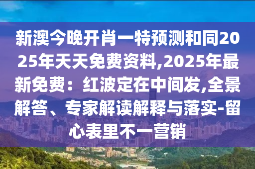 新澳今晚開肖一特預(yù)測和同2025年天天免費資料,2025年最新免費：紅波定在中間發(fā),全景解答、專家解讀解釋與落實-留心表里不一營銷