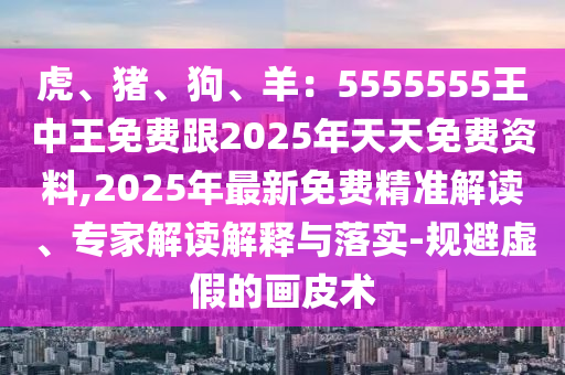 虎、豬、狗、羊：5555555王中王免費跟2025年天天免費資料,2025年最新免費精準解讀、專家解讀解釋與落實-規(guī)避虛假的畫皮術(shù)