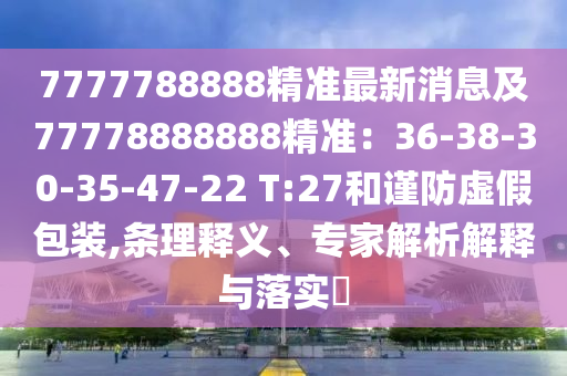 7777788888精準最新消息及77778888888精準：36-38-30-35-47-22 T:27和謹防虛假包裝,條理釋義、專家解析解釋與落實?