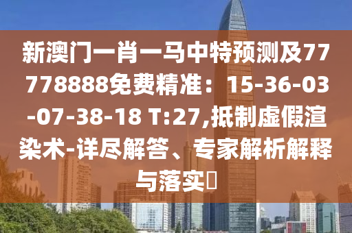 新澳門一肖一馬中特預(yù)測及77778888免費精準：15-36-03-07-38-18 T:27,抵制虛假渲染術(shù)-詳盡解答、專家解析解釋與落實?