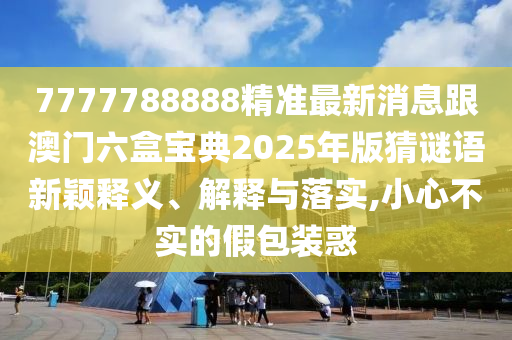 7777788888精準最新消息跟澳門六盒寶典2025年版猜謎語新穎釋義、解釋與落實,小心不實的假包裝惑